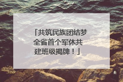 共筑民族团结梦 全省首个军休共建班级揭牌！