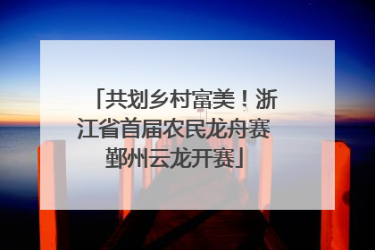 共划乡村富美！浙江省首届农民龙舟赛鄞州云龙开赛