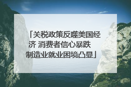 关税政策反噬美国经济 消费者信心暴跌 制造业就业困境凸显