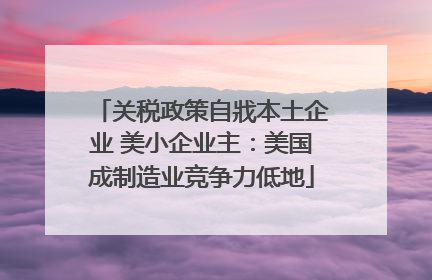 关税政策自戕本土企业 美小企业主：美国成制造业竞争力低地