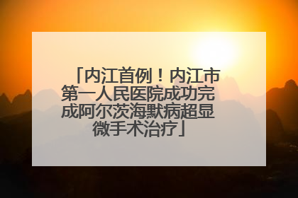 内江首例！内江市第一人民医院成功完成阿尔茨海默病超显微手术治疗