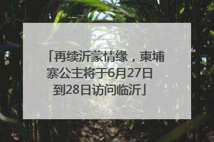 再续沂蒙情缘，柬埔寨公主将于6月27日到28日访问临沂