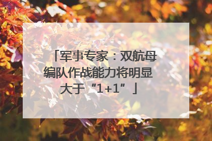 军事专家：双航母编队作战能力将明显大于“1+1”
