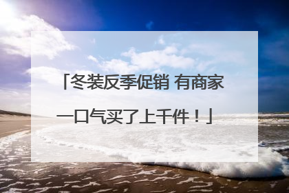 冬装反季促销 有商家一口气买了上千件！