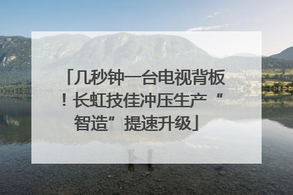 几秒钟一台电视背板！长虹技佳冲压生产“智造”提速升级