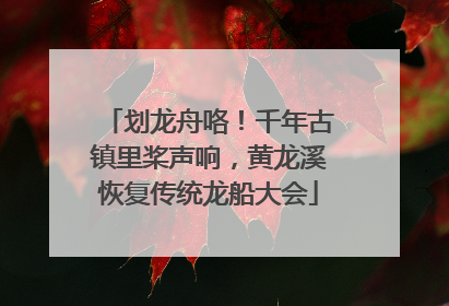 划龙舟咯！千年古镇里桨声响，黄龙溪恢复传统龙船大会