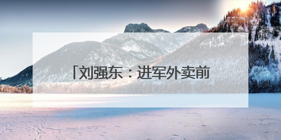 刘强东：进军外卖前就告诉了王兴，想邀他面对面喝酒交流，京东未来会打造一种与美团不同的商业模式