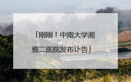 刚刚！中南大学湘雅二医院发布讣告