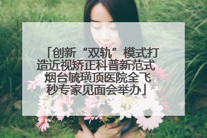创新“双轨”模式打造近视矫正科普新范式 烟台毓璜顶医院全飞秒专家见面会举办
