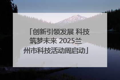 创新引领发展 科技筑梦未来 2025兰州市科技活动周启动