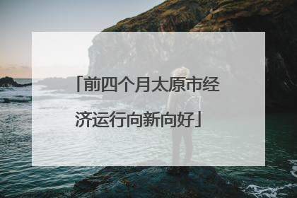 前四个月太原市经济运行向新向好