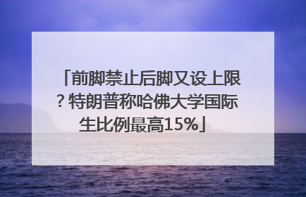 前脚禁止后脚又设上限？特朗普称哈佛大学国际生比例最高15%