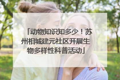 动物知识知多少！苏州相城建元社区开展生物多样性科普活动