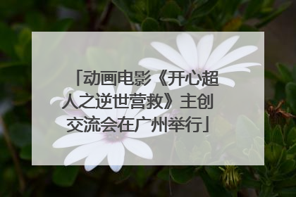 动画电影《开心超人之逆世营救》主创交流会在广州举行