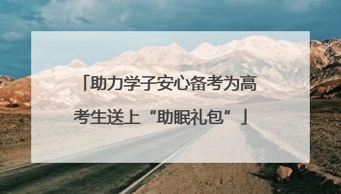 助力学子安心备考为高考生送上“助眠礼包”