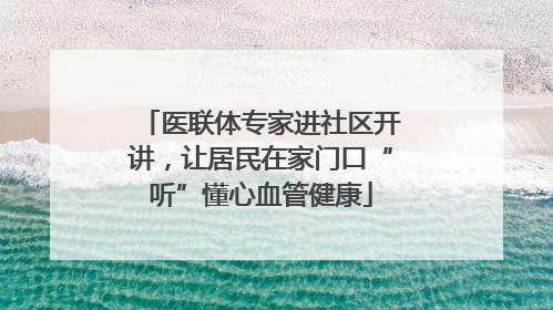 医联体专家进社区开讲，让居民在家门口“听”懂心血管健康