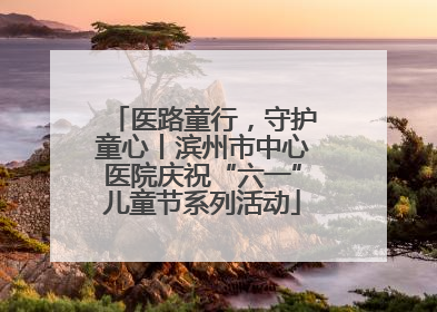 医路童行，守护童心丨滨州市中心医院庆祝“六一”儿童节系列活动