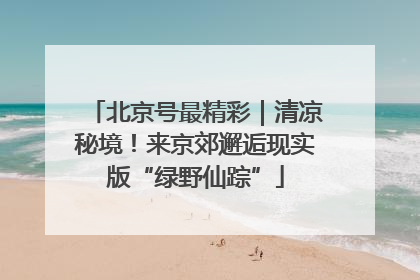 北京号最精彩｜清凉秘境！来京郊邂逅现实版“绿野仙踪”