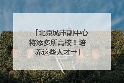 北京城市副中心将添多所高校！培养这些人才→