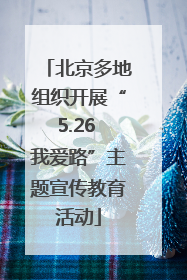 北京多地组织开展“5.26 我爱路”主题宣传教育活动