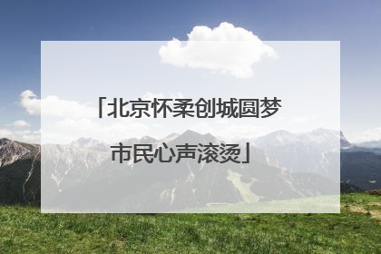北京怀柔创城圆梦 市民心声滚烫