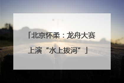 北京怀柔：龙舟大赛上演“水上拔河”