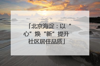 北京海淀：以“心”焕“新”提升社区居住品质