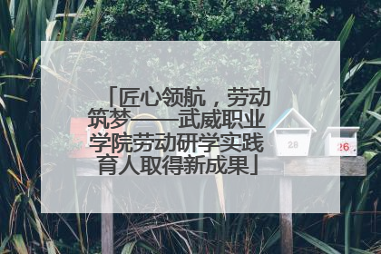 匠心领航，劳动筑梦——武威职业学院劳动研学实践育人取得新成果