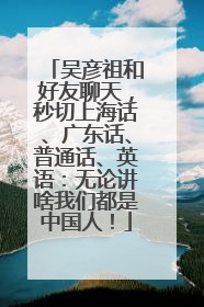 吴彦祖和好友聊天,秒切上海话、广东话、普通话、英语:无论讲啥我们都是中国人!