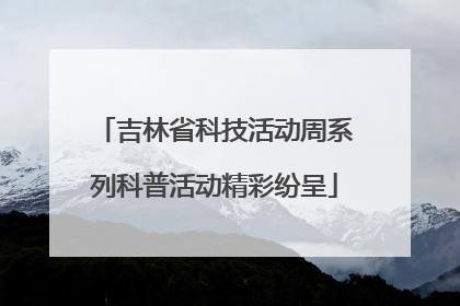 吉林省科技活动周系列科普活动精彩纷呈