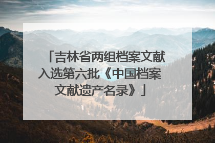 吉林省两组档案文献入选第六批《中国档案文献遗产名录》