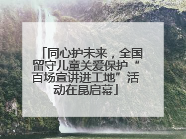 同心护未来，全国留守儿童关爱保护“百场宣讲进工地”活动在昆启幕