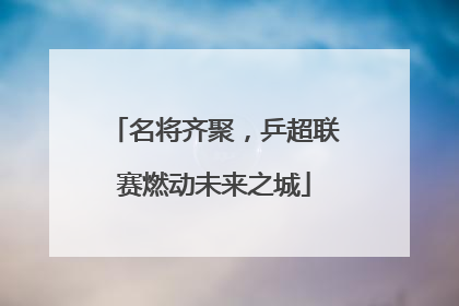 名将齐聚，乒超联赛燃动未来之城