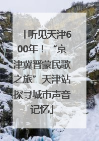 听见天津600年！“京津冀晋蒙民歌之旅”天津站探寻城市声音记忆