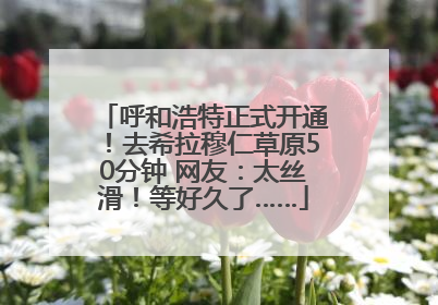 呼和浩特正式开通！去希拉穆仁草原50分钟 网友：太丝滑！等好久了……