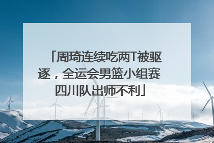 周琦连续吃两T被驱逐，全运会男篮小组赛四川队出师不利