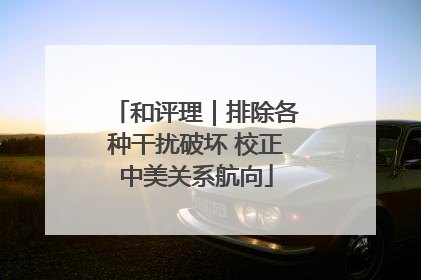 和评理｜排除各种干扰破坏 校正中美关系航向