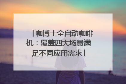 咖博士全自动咖啡机：覆盖四大场景满足不同应用需求