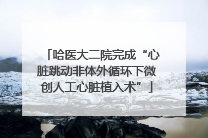 哈医大二院完成“心脏跳动非体外循环下微创人工心脏植入术”