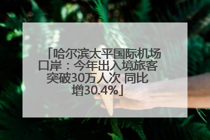 哈尔滨太平国际机场口岸：今年出入境旅客突破30万人次 同比增30.4%