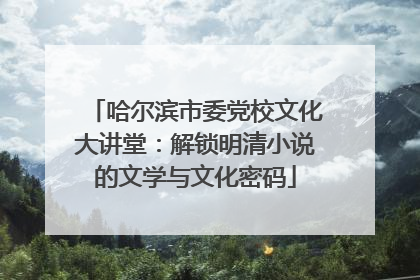 哈尔滨市委党校文化大讲堂：解锁明清小说的文学与文化密码