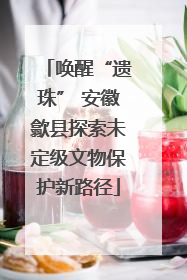 唤醒“遗珠” 安徽歙县探索未定级文物保护新路径