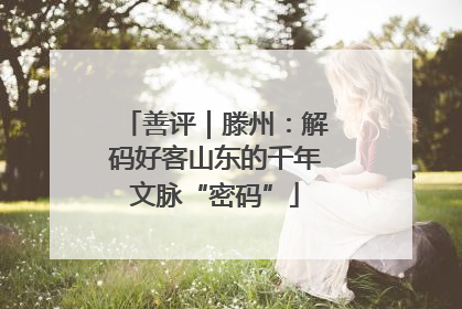 善评｜滕州：解码好客山东的千年文脉“密码”