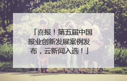 喜报！第五届中国报业创新发展案例发布，云新闻入选！