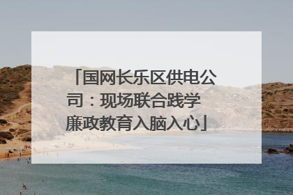 国网长乐区供电公司：现场联合践学 廉政教育入脑入心