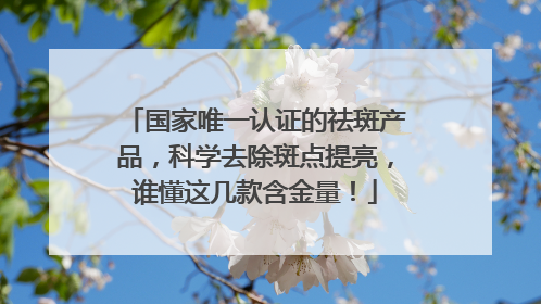 国家唯一认证的祛斑产品，科学去除斑点提亮，谁懂这几款含金量！