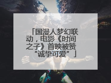 国漫人梦幻联动，电影《时间之子》首映被赞“诚挚可爱”