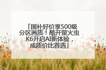 国补好价享500级分区画质！酷开萤火虫K6开启AI新体验，成质价比首选