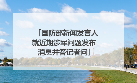 国防部新闻发言人就近期涉军问题发布消息并答记者问