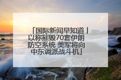 国际新闻早知道丨以称摧毁70套伊朗防空系统 美军将向中东调派战斗机